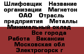 Шлифовщик › Название организации ­ Магнетон, ОАО › Отрасль предприятия ­ Металлы › Минимальный оклад ­ 20 000 - Все города Работа » Вакансии   . Московская обл.,Электрогорск г.